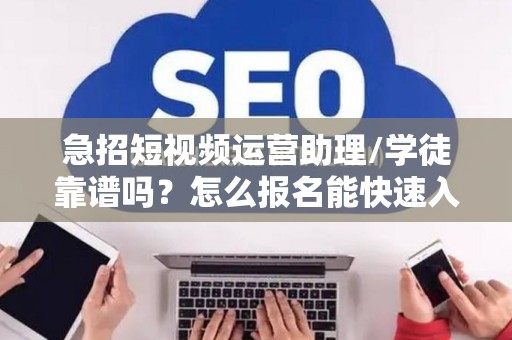 急招短视频运营助理/学徒靠谱吗？怎么报名能快速入职？